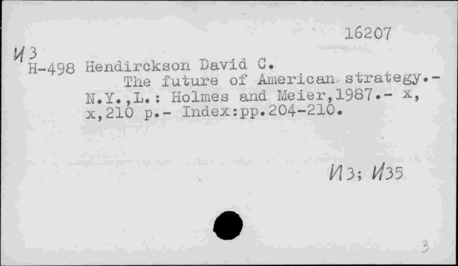 ﻿16207
H-498 Hendirckson David C.
The future of American, strategy.-N.Y. ,L. : Holmes and Meier, 1987»-x,210 p.- Index:pp.204-210.
/43; ^35